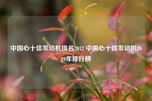 中国心十佳发动机排名2012 中国心十佳发动机2019年排行榜