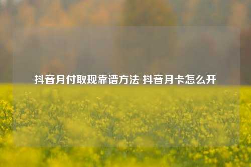 抖音月付取现靠谱方法 抖音月卡怎么开