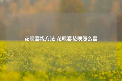 花呗套线方法 花呗套花呗怎么套