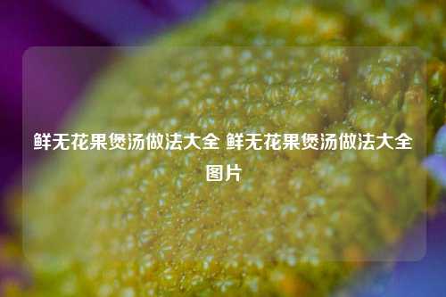 鲜无花果煲汤做法大全 鲜无花果煲汤做法大全图片