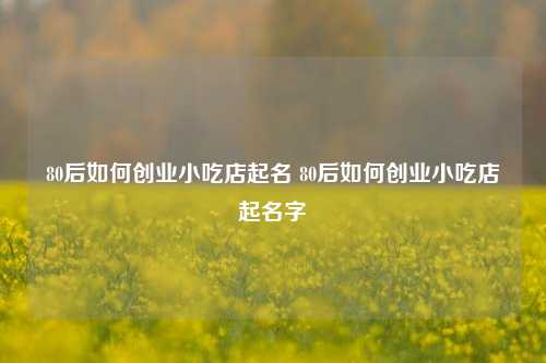 80后如何创业小吃店起名 80后如何创业小吃店起名字