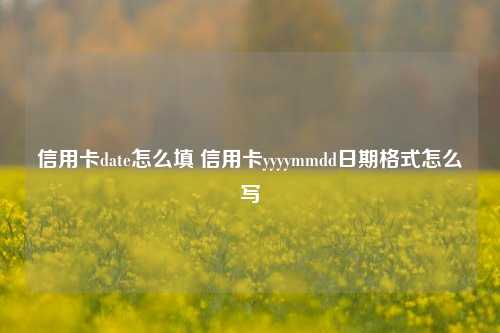 信用卡date怎么填 信用卡yyyymmdd日期格式怎么写