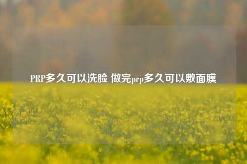 PRP多久可以洗脸 做完prp多久可以敷面膜