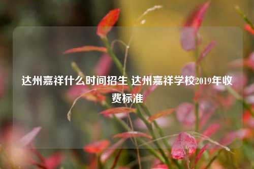 达州嘉祥什么时间招生 达州嘉祥学校2019年收费标准