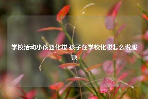 学校活动小孩要化妆 孩子在学校化妆怎么说服她