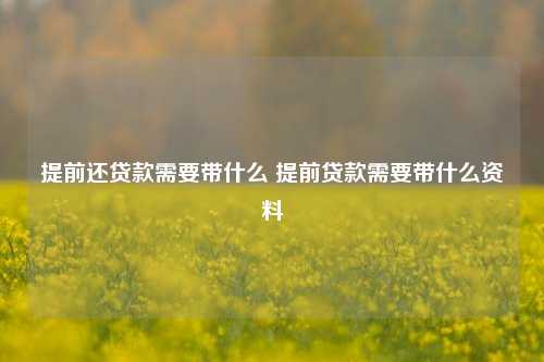 提前还贷款需要带什么 提前贷款需要带什么资料