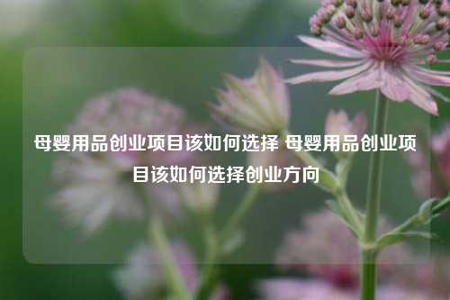 母婴用品创业项目该如何选择 母婴用品创业项目该如何选择创业方向