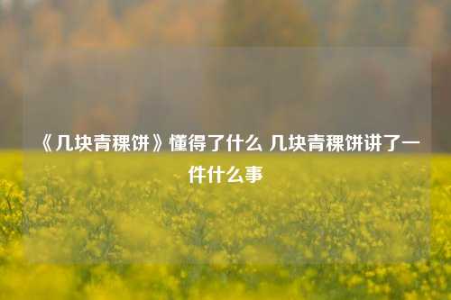 《几块青稞饼》懂得了什么 几块青稞饼讲了一件什么事