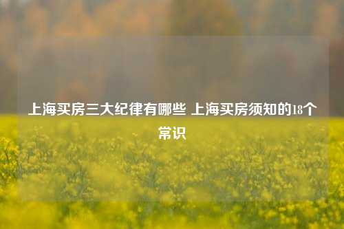 上海买房三大纪律有哪些 上海买房须知的18个常识