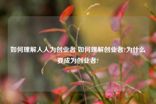 如何理解人人为创业者 如何理解创业者?为什么要成为创业者?